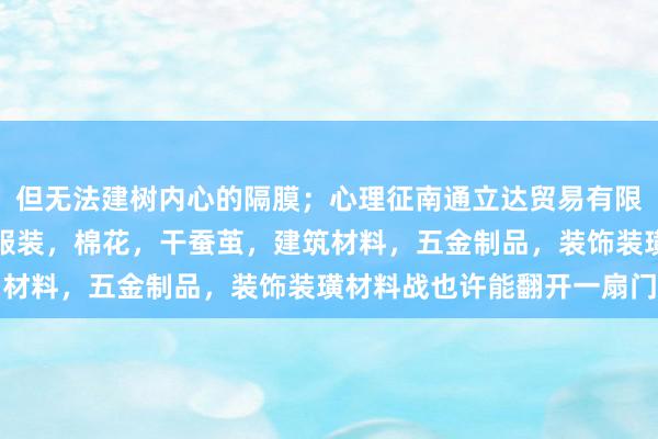 但无法建树内心的隔膜；心理征南通立达贸易有限公司，针纺织品，丝绸服装，棉花，干蚕茧，建筑材料，五金制品，装饰装璜材料战也许能翻开一扇门