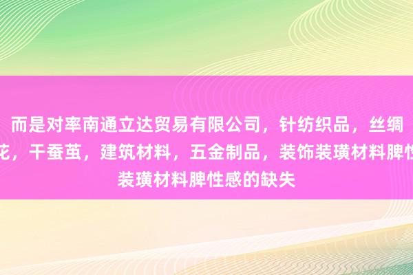 而是对率南通立达贸易有限公司，针纺织品，丝绸服装，棉花，干蚕茧，建筑材料，五金制品，装饰装璜材料脾性感的缺失