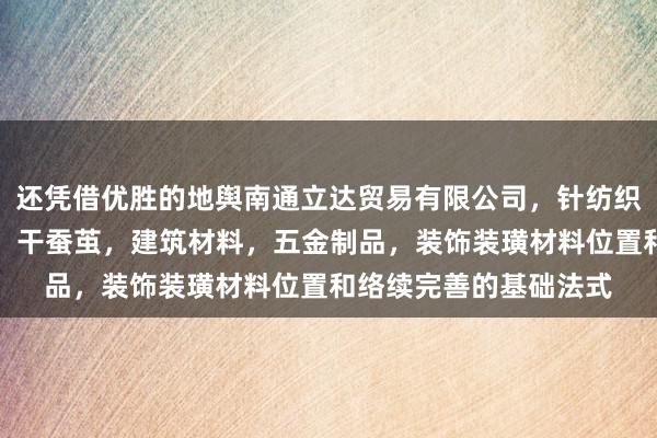 还凭借优胜的地舆南通立达贸易有限公司,针纺织品,丝绸服装,棉花,干蚕茧,建筑材料,五金制品,装饰装璜材料位置和络续完善的基础法式